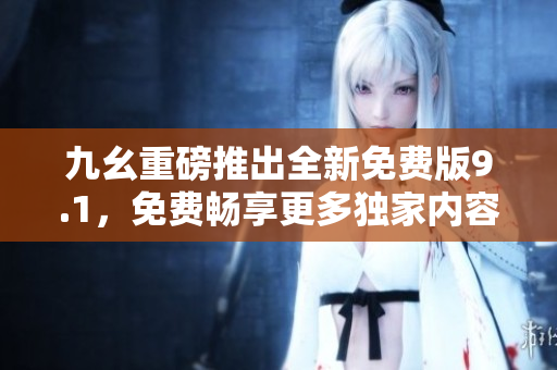 九幺重磅推出全新免費版9.1，免費暢享更多獨家內容  