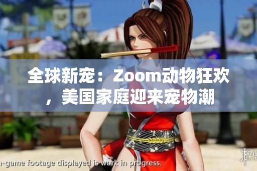 全球新寵：Zoom動(dòng)物狂歡，美國(guó)家庭迎來寵物潮