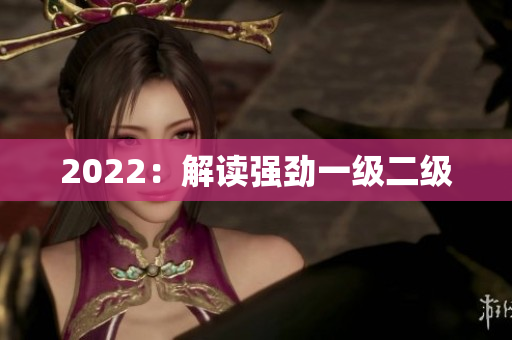 2022：解讀強(qiáng)勁一級(jí)二級(jí)