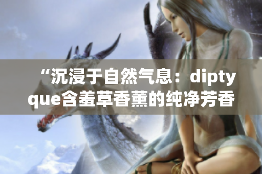 “沉浸于自然氣息：diptyque含羞草香薰的純凈芳香與溫和魅力”
