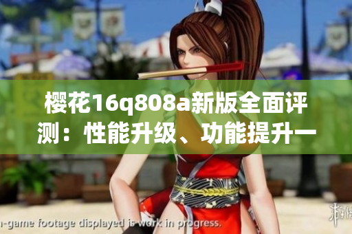櫻花16q808a新版全面評測：性能升級、功能提升一網(wǎng)打盡