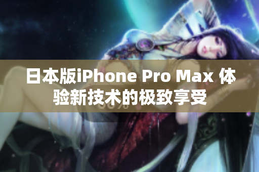 日本版iPhone Pro Max 體驗(yàn)新技術(shù)的極致享受