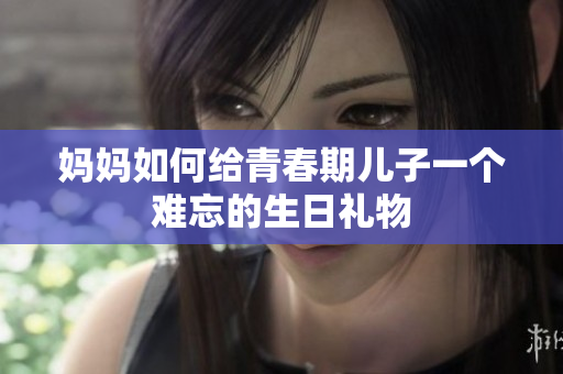 媽媽如何給青春期兒子一個難忘的生日禮物