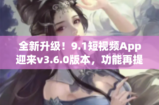 全新升級！9.1短視頻App迎來v3.6.0版本，功能再提升！