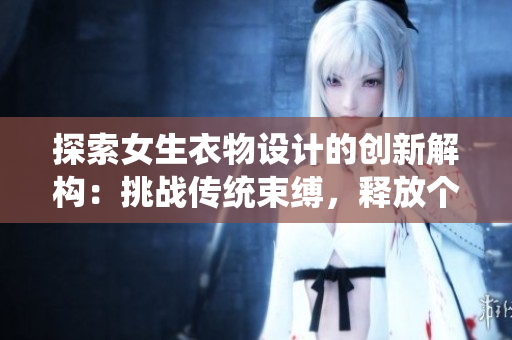 探索女生衣物設(shè)計(jì)的創(chuàng)新解構(gòu)：挑戰(zhàn)傳統(tǒng)束縛，釋放個(gè)性魅力