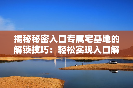 揭秘秘密入口專屬宅基地的解鎖技巧：輕松實現(xiàn)入口解除