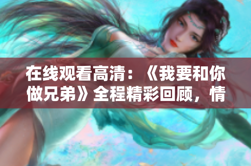 在線觀看高清：《我要和你做兄弟》全程精彩回顧，情感紐帶躍然屏幕。
