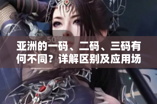 亞洲的一碼、二碼、三碼有何不同？詳解區(qū)別及應(yīng)用場景