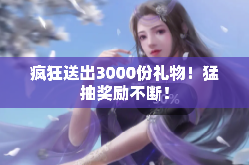 瘋狂送出3000份禮物！猛抽獎勵不斷！