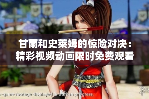 甘雨和史萊姆的驚險(xiǎn)對(duì)決：精彩視頻動(dòng)畫限時(shí)免費(fèi)觀看!
