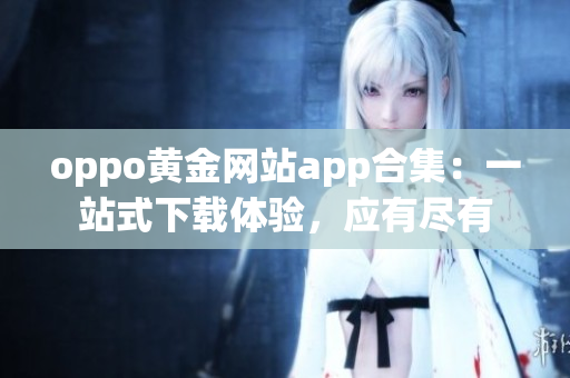 oppo黃金網(wǎng)站app合集：一站式下載體驗，應(yīng)有盡有