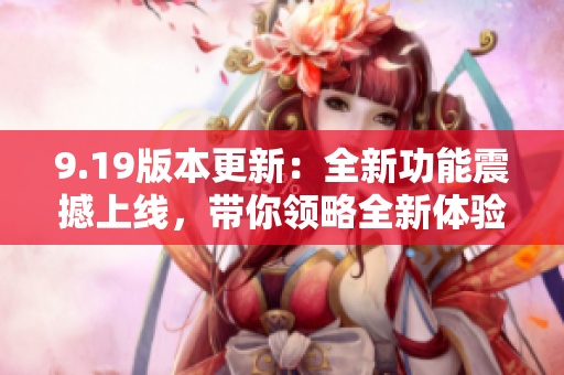 9.19版本更新：全新功能震撼上線，帶你領(lǐng)略全新體驗