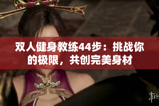 雙人健身教練44步：挑戰(zhàn)你的極限，共創(chuàng)完美身材