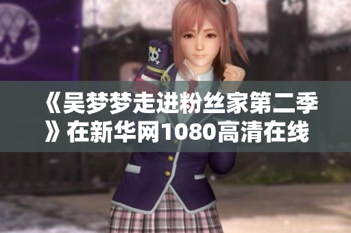 《吳夢夢走進(jìn)粉絲家第二季》在新華網(wǎng)1080高清在線觀看