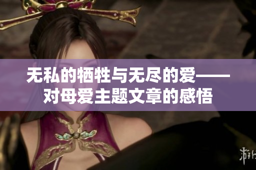 無(wú)私的犧牲與無(wú)盡的愛(ài)——對(duì)母愛(ài)主題文章的感悟