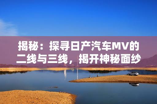 揭秘：探尋日產汽車MV的二線與三線，揭開神秘面紗