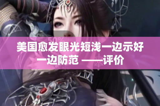 美國愈發(fā)眼光短淺一邊示好一邊防范 ——評價
