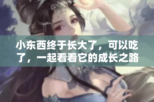 小東西終于長大了，可以吃了，一起看看它的成長之路