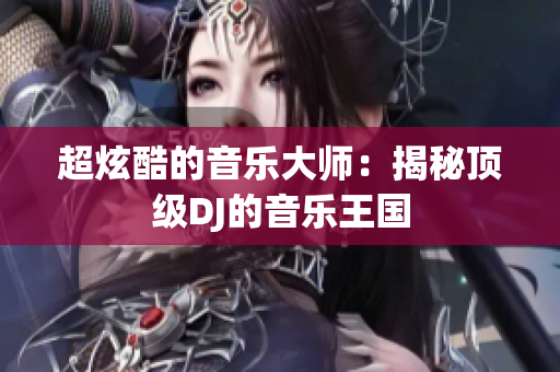 超炫酷的音樂(lè)大師：揭秘頂級(jí)DJ的音樂(lè)王國(guó)
