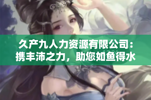 久產九人力資源有限公司：攜豐沛之力，助您如魚得水