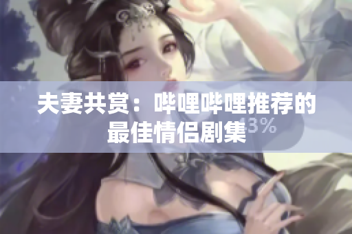 夫妻共賞：嗶哩嗶哩推薦的最佳情侶劇集