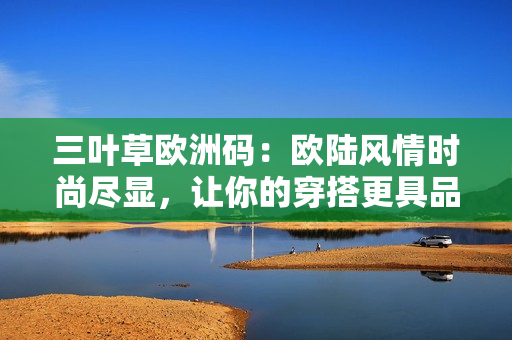三葉草歐洲碼：歐陸風(fēng)情時(shí)尚盡顯，讓你的穿搭更具品味