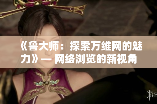 《魯大師：探索萬維網的魅力》— 網絡瀏覽的新視角