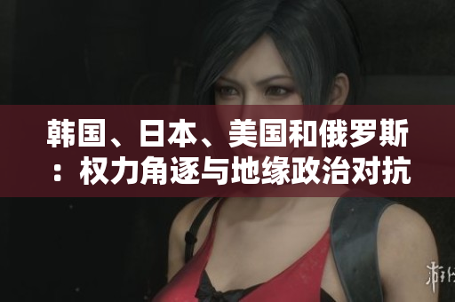 韓國(guó)、日本、美國(guó)和俄羅斯：權(quán)力角逐與地緣政治對(duì)抗