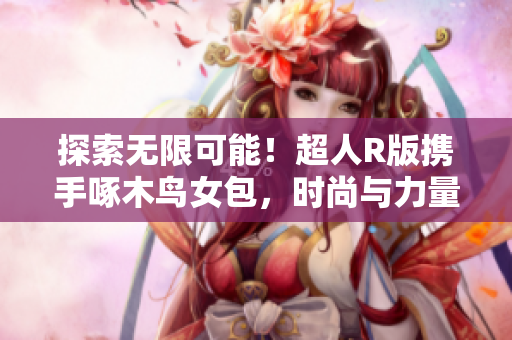 探索無限可能！超人R版攜手啄木鳥女包，時尚與力量的完美融合