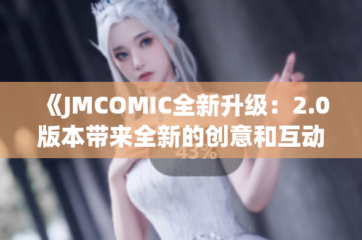 《JMCOMIC全新升級：2.0版本帶來全新的創(chuàng)意和互動體驗》