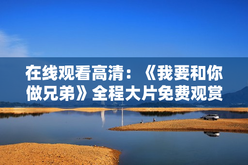在線觀看高清：《我要和你做兄弟》全程大片免費觀賞