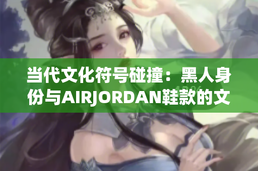 當代文化符號碰撞：黑人身份與AIRJORDAN鞋款的文化意義