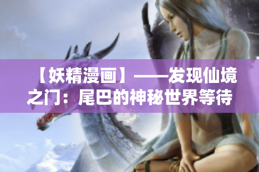 【妖精漫畫】——發(fā)現(xiàn)仙境之門：尾巴的神秘世界等待著你的探索！