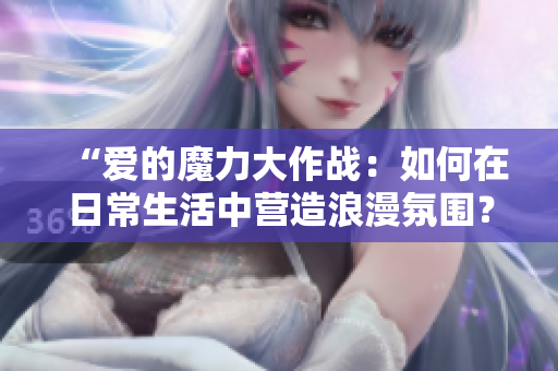 “愛的魔力大作戰(zhàn)：如何在日常生活中營造浪漫氛圍？”
