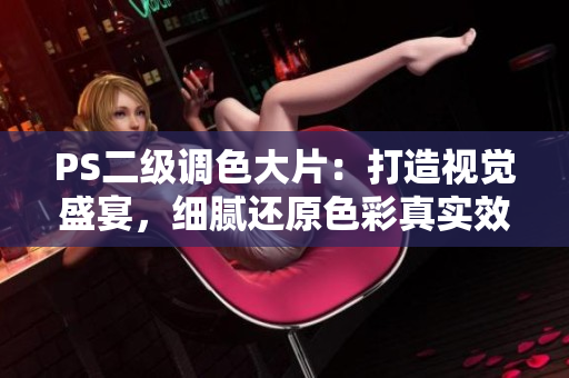 PS二級調(diào)色大片：打造視覺盛宴，細(xì)膩還原色彩真實(shí)效果