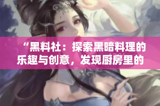“黑料社：探索黑暗料理的樂趣與創(chuàng)意，發(fā)現(xiàn)廚房里的另類驚喜！”