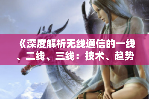 《深度解析無線通信的一線、二線、三線：技術、趨勢與挑戰(zhàn)》