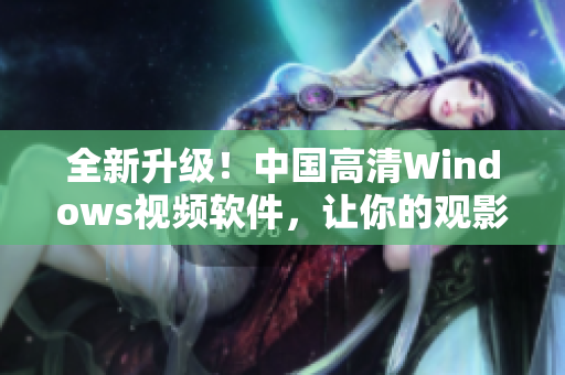 全新升級！中國高清Windows視頻軟件，讓你的觀影體驗更加震撼