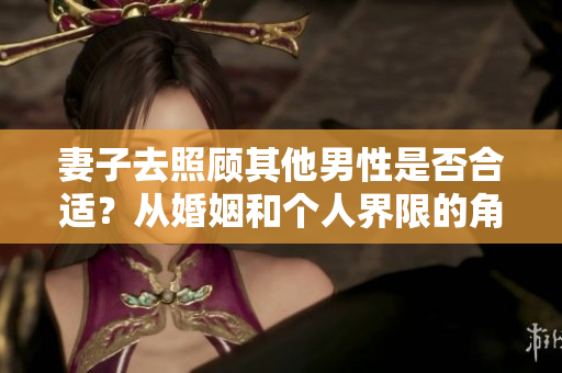 妻子去照顧其他男性是否合適？從婚姻和個人界限的角度探討情感邊界