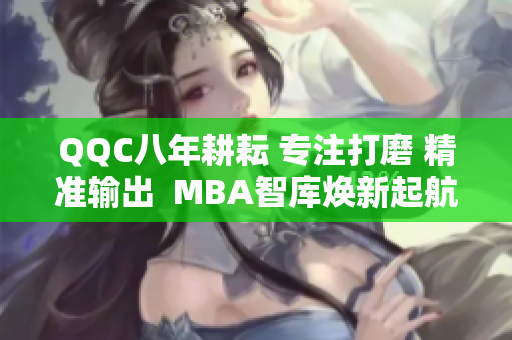 QQC八年耕耘 專注打磨 精準輸出  MBA智庫煥新起航