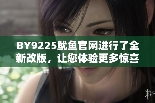 BY9225魷魚官網(wǎng)進行了全新改版，讓您體驗更多驚喜！