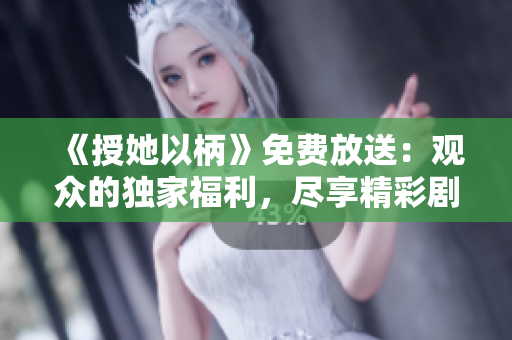 《授她以柄》免費(fèi)放送：觀眾的獨(dú)家福利，盡享精彩劇情