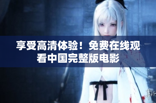 享受高清體驗！免費在線觀看中國完整版電影