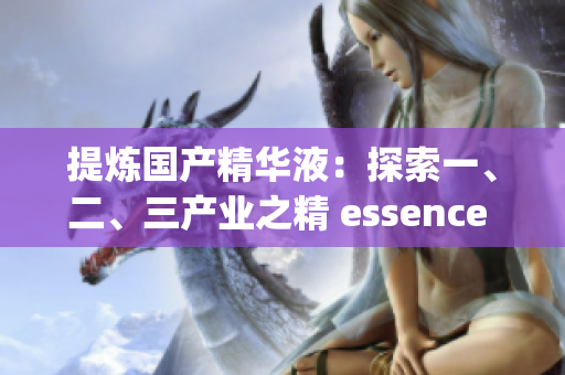 提煉國產(chǎn)精華液：探索一、二、三產(chǎn)業(yè)之精 essence of Chinese skincare exploring the essence of primary, secondary, and tertiary industries