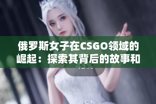 俄羅斯女子在CSGO領(lǐng)域的崛起：探索其背后的故事和影響