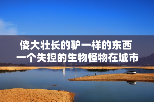 傻大壯長的驢一樣的東西 一個失控的生物怪物在城市中橫行，居民驚恐不已！