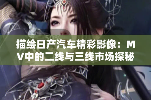 描繪日產(chǎn)汽車精彩影像：MV中的二線與三線市場探秘