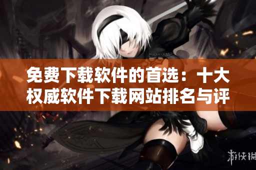 免費下載軟件的首選：十大權(quán)威軟件下載網(wǎng)站排名與評估