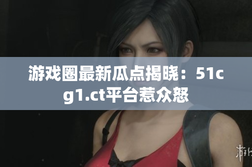 游戲圈最新瓜點揭曉：51cg1.ct平臺惹眾怒