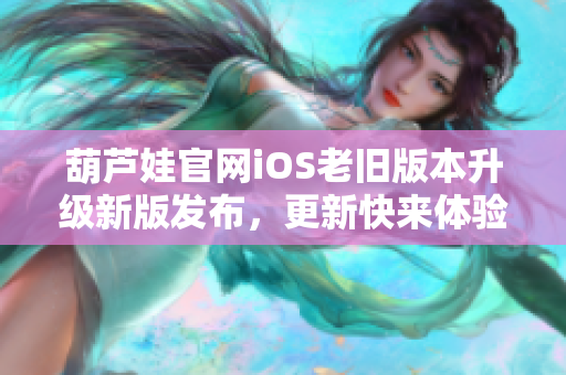 葫蘆娃官網(wǎng)iOS老舊版本升級新版發(fā)布，更新快來體驗吧